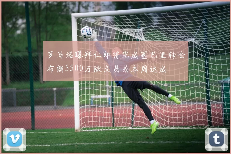 罗马诺曝拜仁即将完成塞巴里转会布朗5500万欧交易或本周达成